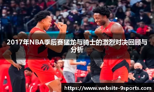 2017年NBA季后赛猛龙与骑士的激烈对决回顾与分析