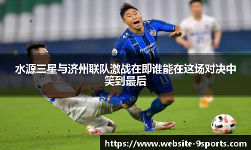 水源三星与济州联队激战在即谁能在这场对决中笑到最后